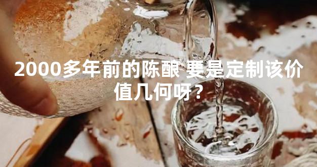 2000多年前的陈酿 要是定制该价值几何呀？